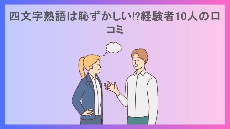 四文字熟語は恥ずかしい!?経験者10人の口コミ